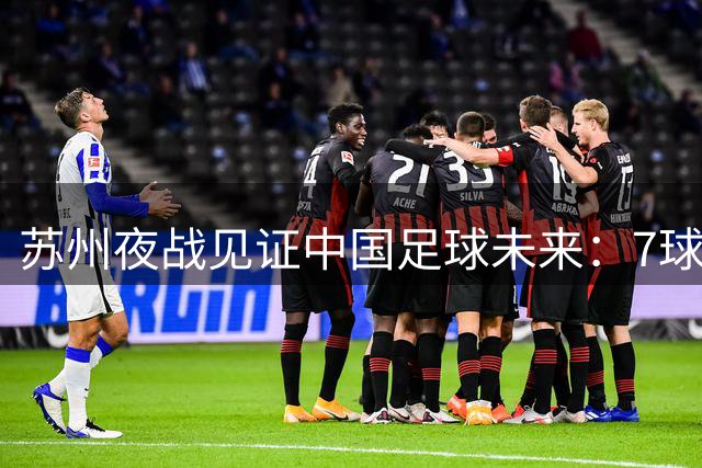 苏州夜战见证中国足球未来：7球横扫与点球绝杀共谱青训华章